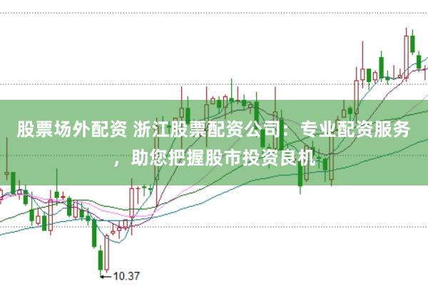 股票场外配资 浙江股票配资公司：专业配资服务，助您把握股市投资良机