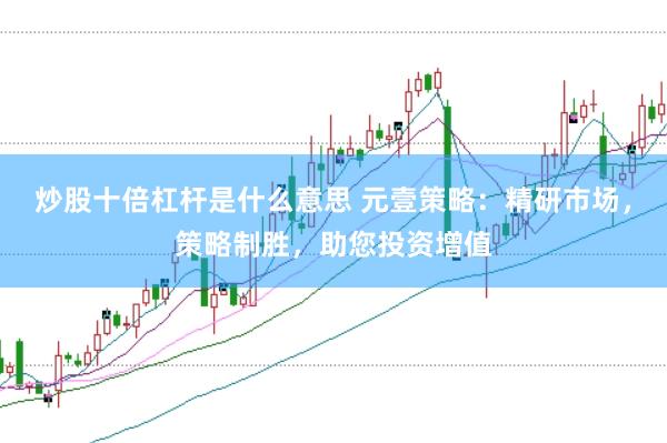 炒股十倍杠杆是什么意思 元壹策略：精研市场，策略制胜，助您投资增值