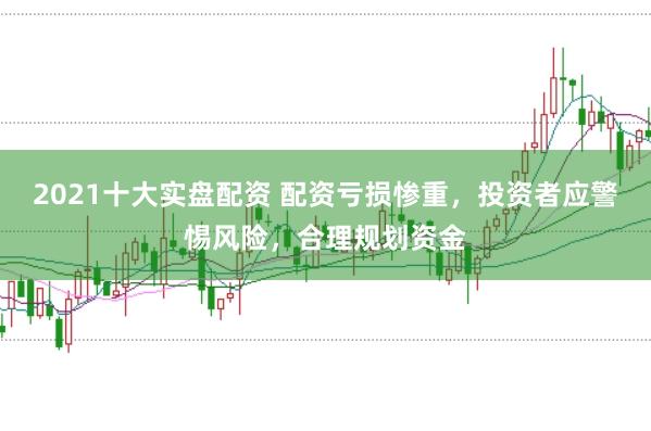 2021十大实盘配资 配资亏损惨重，投资者应警惕风险，合理规划资金