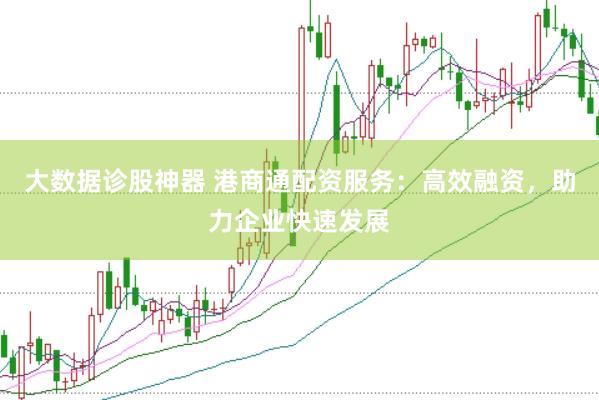 大数据诊股神器 港商通配资服务：高效融资，助力企业快速发展