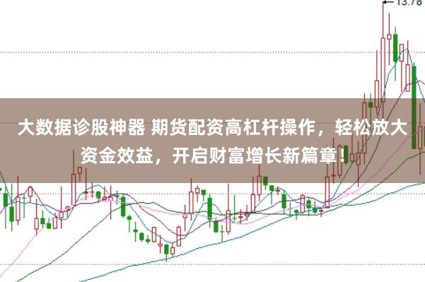 大数据诊股神器 期货配资高杠杆操作，轻松放大资金效益，开启财富增长新篇章！
