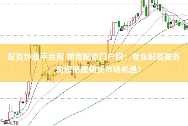 配资炒股平台网 期货配资门户网：专业配资服务，助您把握期货市场机遇！