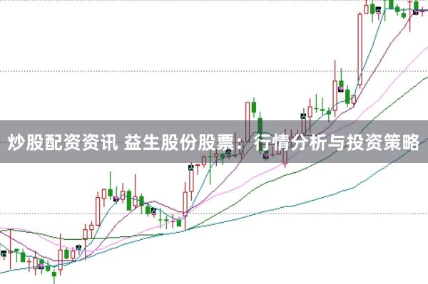 炒股配资资讯 益生股份股票：行情分析与投资策略