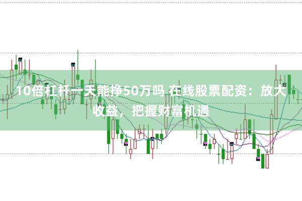 10倍杠杆一天能挣50万吗 在线股票配资：放大收益，把握财富机遇
