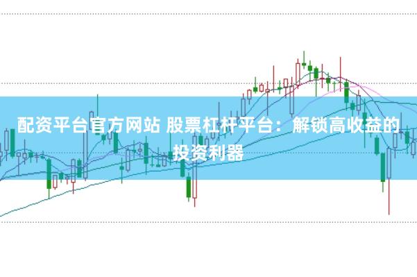 配资平台官方网站 股票杠杆平台：解锁高收益的投资利器