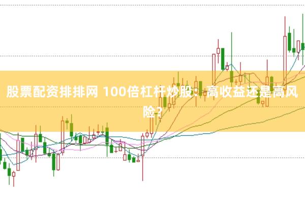 股票配资排排网 100倍杠杆炒股：高收益还是高风险？