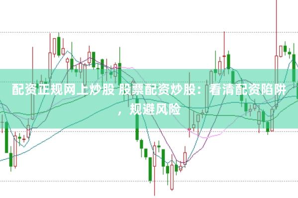 配资正规网上炒股 股票配资炒股：看清配资陷阱，规避风险