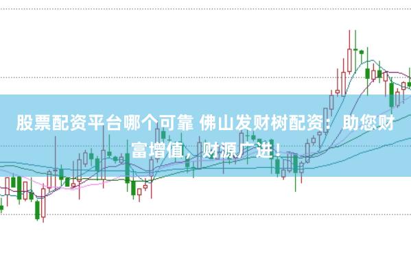 股票配资平台哪个可靠 佛山发财树配资：助您财富增值，财源广进！