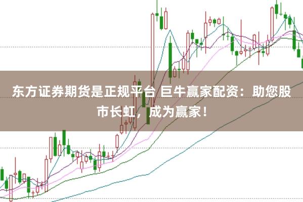 东方证券期货是正规平台 巨牛赢家配资：助您股市长虹，成为赢家！