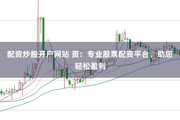 配资炒股开户网站 资：专业股票配资平台，助您轻松盈利