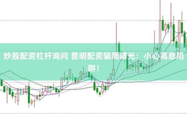 炒股配资杠杆询问 昆明配资骗局曝光：小心高息陷阱！