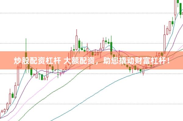 炒股配资杠杆 大额配资，助您撬动财富杠杆！
