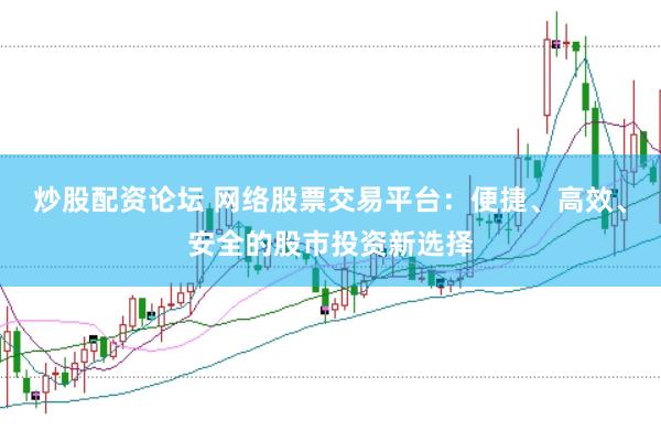 炒股配资论坛 网络股票交易平台：便捷、高效、安全的股市投资新选择