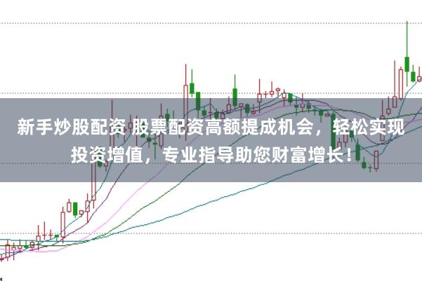 新手炒股配资 股票配资高额提成机会，轻松实现投资增值，专业指导助您财富增长！