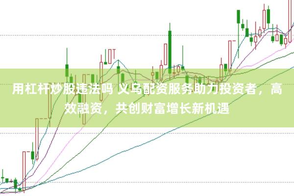 用杠杆炒股违法吗 义乌配资服务助力投资者，高效融资，共创财富增长新机遇