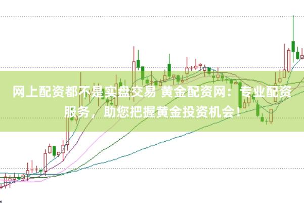 网上配资都不是实盘交易 黄金配资网：专业配资服务，助您把握黄金投资机会！