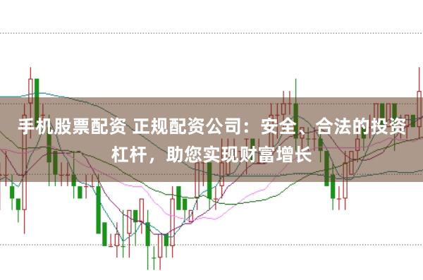 手机股票配资 正规配资公司：安全、合法的投资杠杆，助您实现财富增长