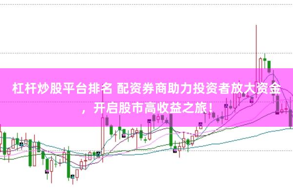 杠杆炒股平台排名 配资券商助力投资者放大资金，开启股市高收益之旅！