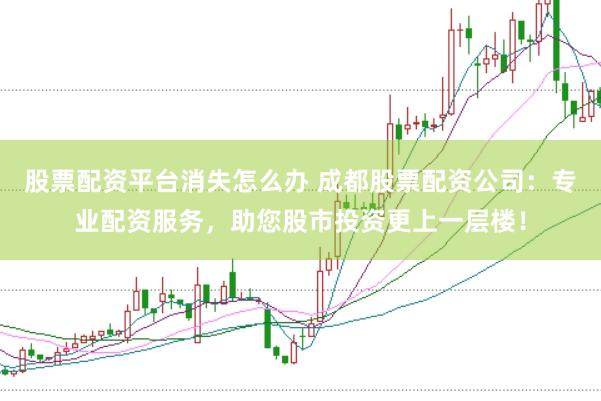 股票配资平台消失怎么办 成都股票配资公司：专业配资服务，助您股市投资更上一层楼！