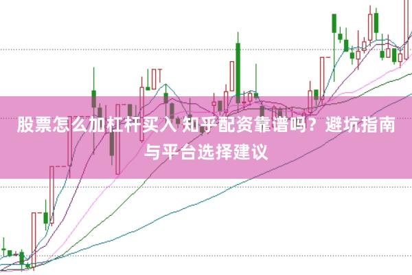 股票怎么加杠杆买入 知乎配资靠谱吗？避坑指南与平台选择建议