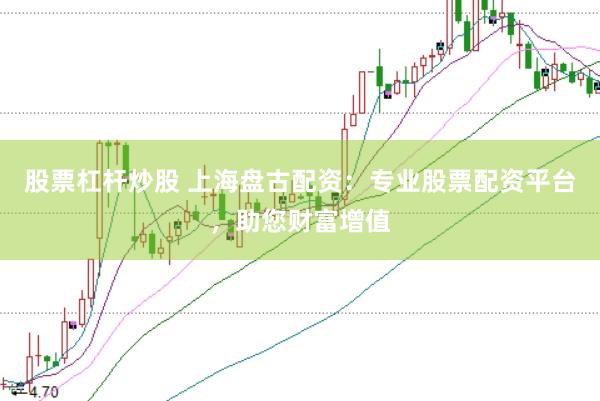 股票杠杆炒股 上海盘古配资：专业股票配资平台，助您财富增值