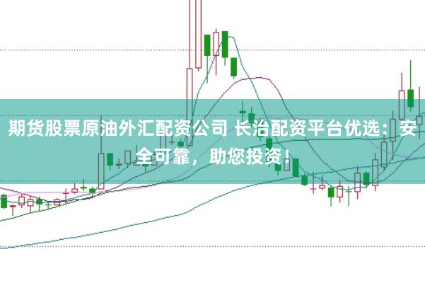 期货股票原油外汇配资公司 长治配资平台优选：安全可靠，助您投资！