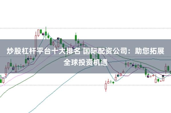 炒股杠杆平台十大排名 国际配资公司：助您拓展全球投资机遇
