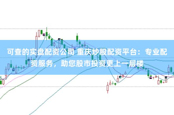 可查的实盘配资公司 重庆炒股配资平台：专业配资服务，助您股市投资更上一层楼
