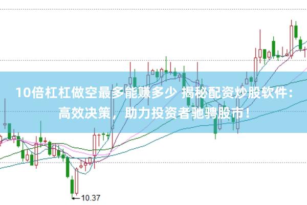 10倍杠杠做空最多能赚多少 揭秘配资炒股软件：高效决策，助力投资者驰骋股市！
