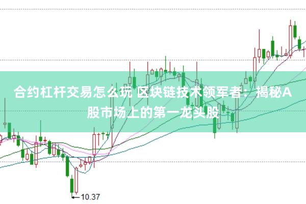 合约杠杆交易怎么玩 区块链技术领军者：揭秘A股市场上的第一龙头股