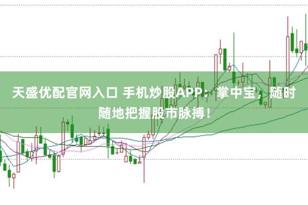 天盛优配官网入口 手机炒股APP：掌中宝，随时随地把握股市脉搏！