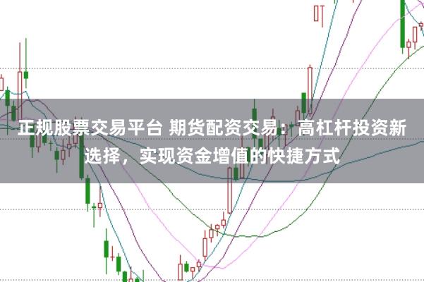 正规股票交易平台 期货配资交易：高杠杆投资新选择，实现资金增值的快捷方式