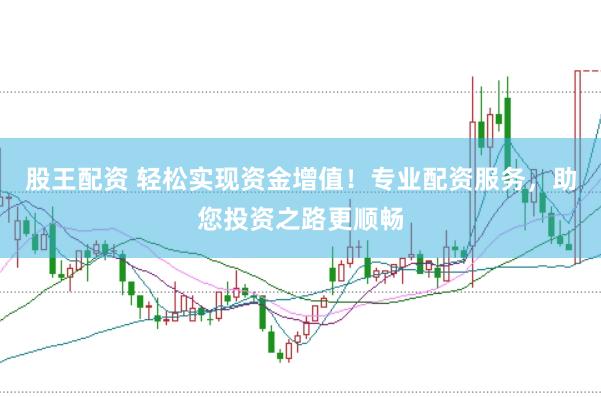 股王配资 轻松实现资金增值！专业配资服务，助您投资之路更顺畅