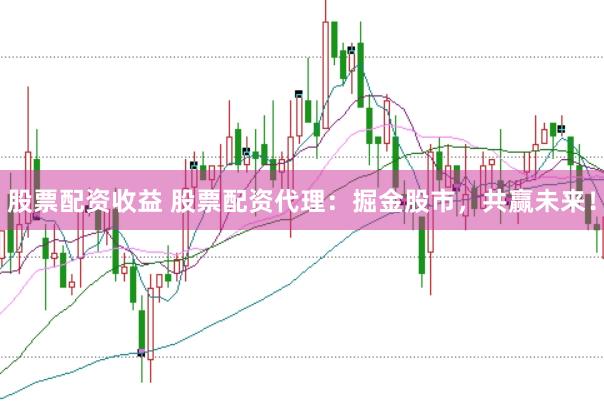 股票配资收益 股票配资代理：掘金股市，共赢未来！