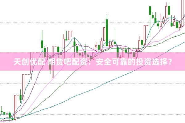 天创优配 期货吧配资：安全可靠的投资选择？