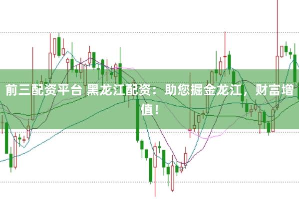 前三配资平台 黑龙江配资：助您掘金龙江，财富增值！