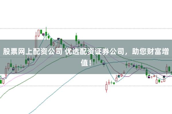 股票网上配资公司 优选配资证券公司，助您财富增值！