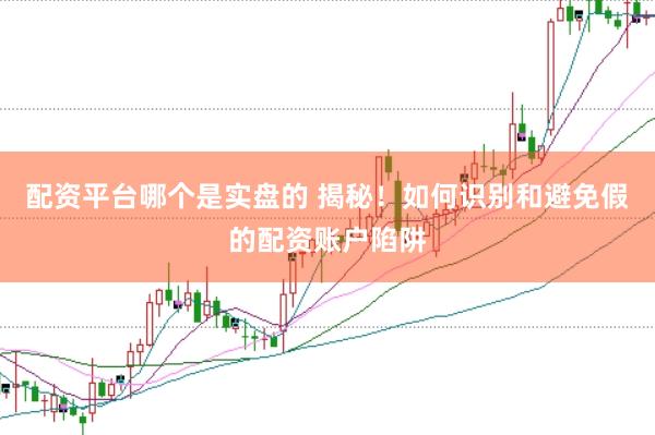 配资平台哪个是实盘的 揭秘！如何识别和避免假的配资账户陷阱