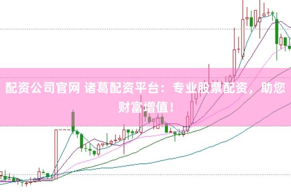 配资公司官网 诸葛配资平台：专业股票配资，助您财富增值！