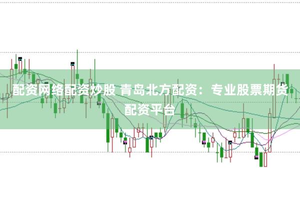 配资网络配资炒股 青岛北方配资：专业股票期货配资平台
