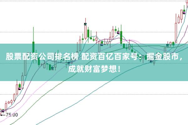 股票配资公司排名榜 配资百亿百家号：掘金股市，成就财富梦想！