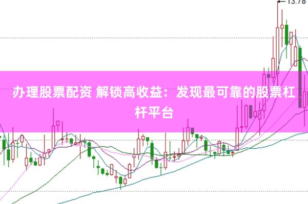 办理股票配资 解锁高收益：发现最可靠的股票杠杆平台