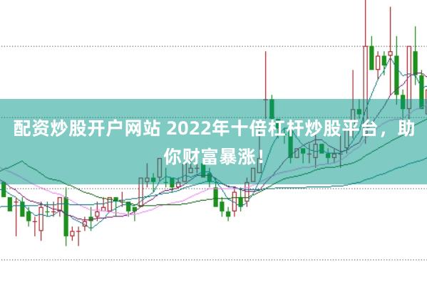 配资炒股开户网站 2022年十倍杠杆炒股平台，助你财富暴涨！