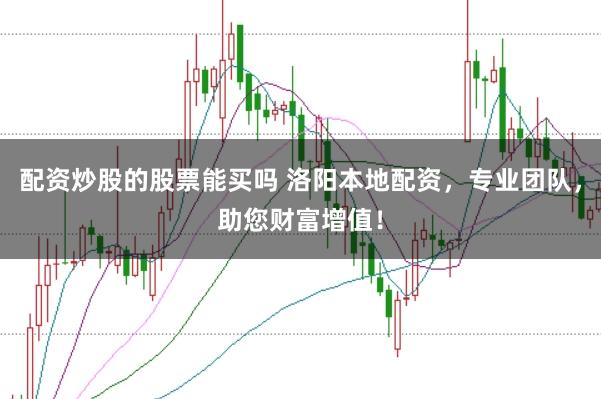 配资炒股的股票能买吗 洛阳本地配资，专业团队，助您财富增值！
