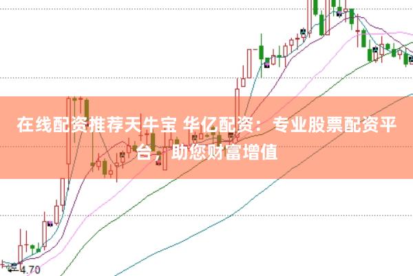 在线配资推荐天牛宝 华亿配资：专业股票配资平台，助您财富增值