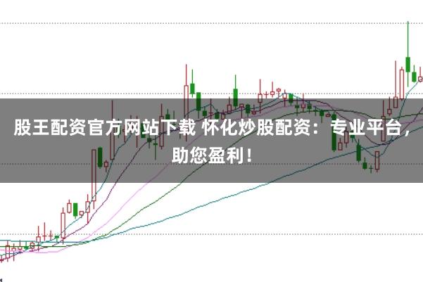 股王配资官方网站下载 怀化炒股配资：专业平台，助您盈利！