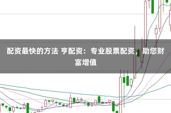 配资最快的方法 亨配资：专业股票配资，助您财富增值
