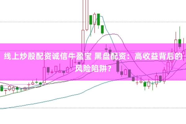 线上炒股配资诚信牛盈宝 黑盘配资：高收益背后的风险陷阱？