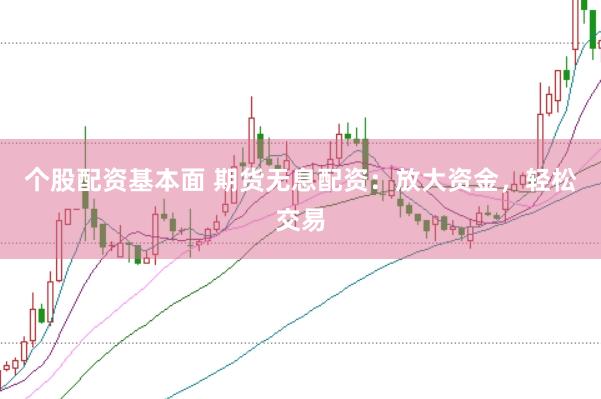 个股配资基本面 期货无息配资：放大资金，轻松交易