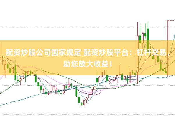 配资炒股公司国家规定 配资炒股平台：杠杆交易，助您放大收益！